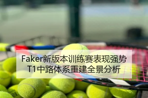 Faker新版本训练赛表现强势T1中路体系重建全景分析